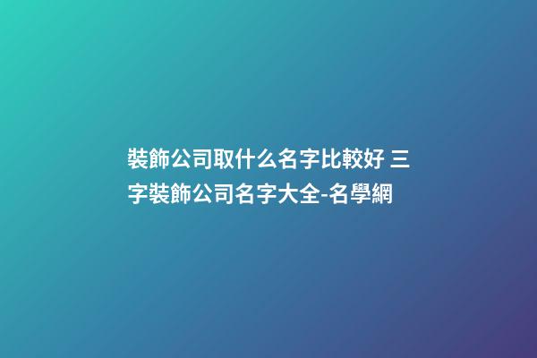 裝飾公司取什么名字比較好 三字裝飾公司名字大全-名學網